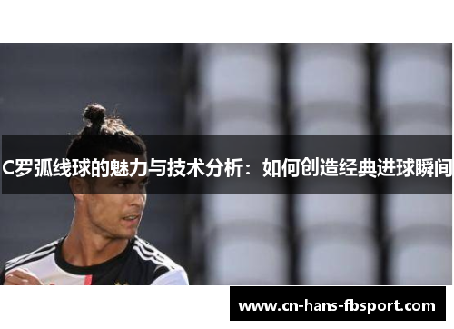 C罗弧线球的魅力与技术分析:如何创造经典进球瞬间 C罗弧线球的魅力与技术分析:如何创造经典进球瞬间