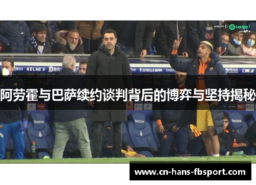 阿劳霍与巴萨续约谈判背后的博弈与坚持揭秘