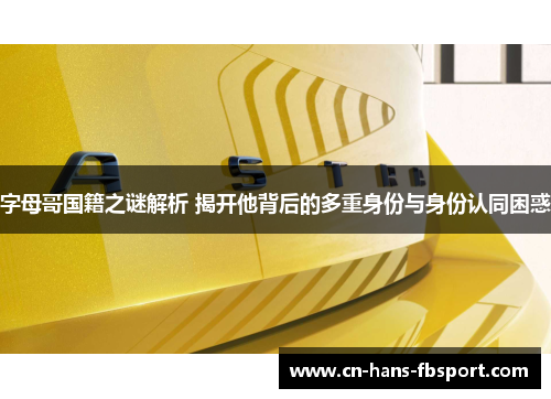 字母哥国籍之谜解析 揭开他背后的多重身份与身份认同困惑