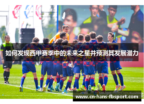 如何发现西甲赛季中的未来之星并预测其发展潜力