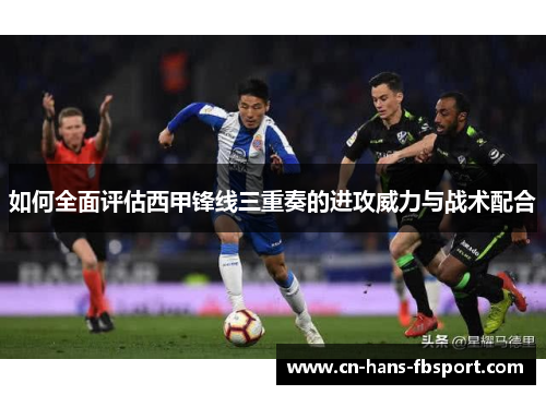如何全面评估西甲锋线三重奏的进攻威力与战术配合