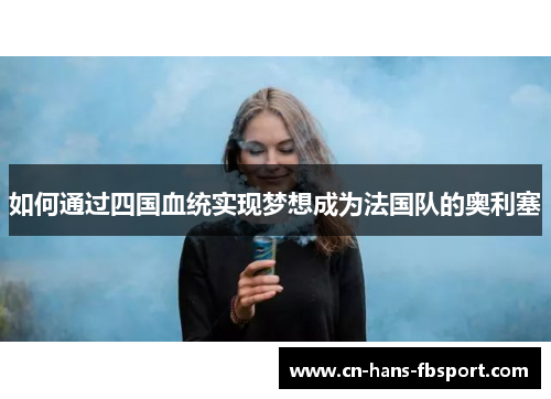 如何通过四国血统实现梦想成为法国队的奥利塞 如何通过四国血统实现梦想成为法国队的奥利塞