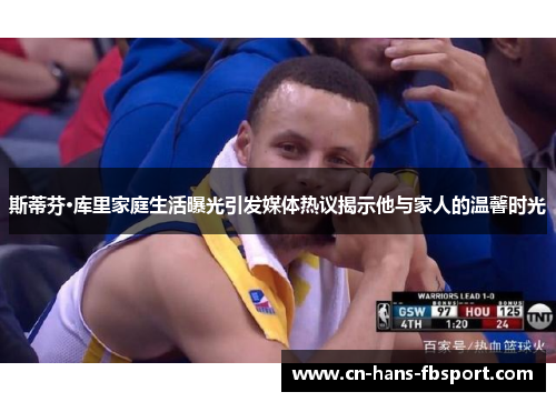 斯蒂芬·库里家庭生活曝光引发媒体热议揭示他与家人的温馨时光