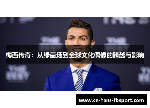 梅西传奇:从绿茵场到全球文化偶像的跨越与影响 梅西传奇:从绿茵场到全球文化偶像的跨越与影响