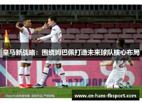 皇马新战略：围绕姆巴佩打造未来球队核心布局