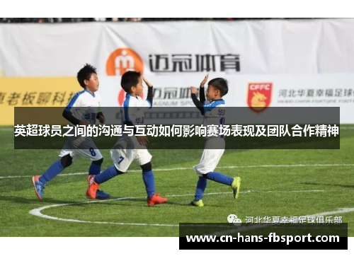 英超球员之间的沟通与互动如何影响赛场表现及团队合作精神