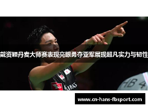 戴资颖丹麦大师赛表现亮眼勇夺亚军展现超凡实力与韧性