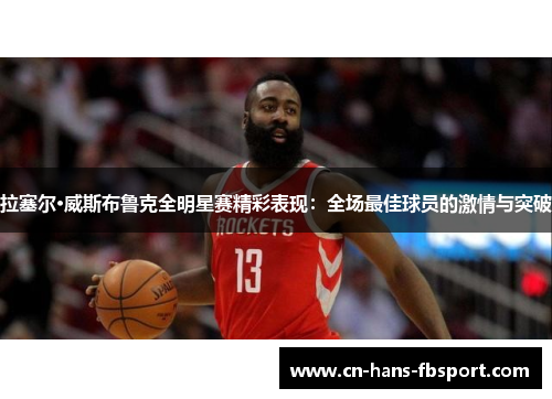 拉塞尔·威斯布鲁克全明星赛精彩表现:全场最佳球员的激情与突破 拉塞尔·威斯布鲁克全明星赛精彩表现:全场最佳球员的激情与突破