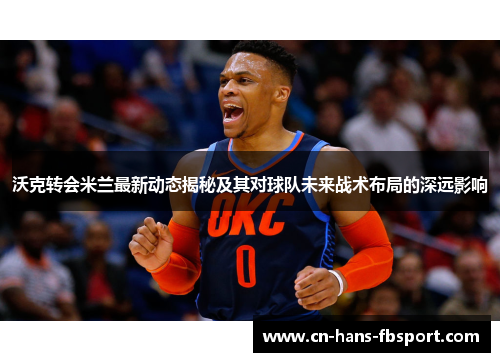 沃克转会米兰最新动态揭秘及其对球队未来战术布局的深远影响