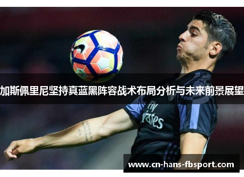 加斯佩里尼坚持真蓝黑阵容战术布局分析与未来前景展望