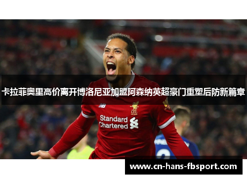 卡拉菲奥里高价离开博洛尼亚加盟阿森纳英超豪门重塑后防新篇章