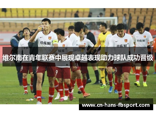 维尔南在青年联赛中展现卓越表现助力球队成功晋级