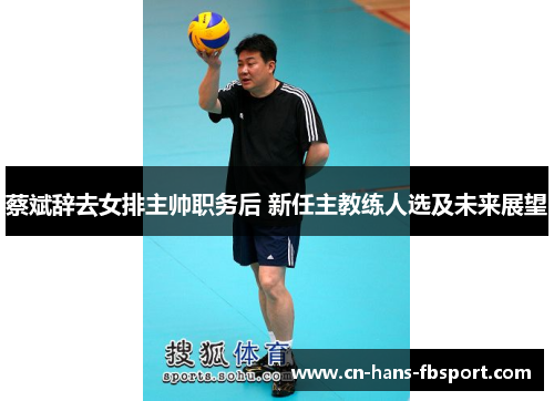 蔡斌辞去女排主帅职务后 新任主教练人选及未来展望