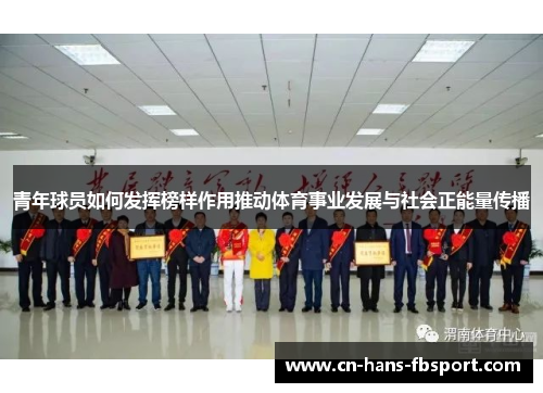 青年球员如何发挥榜样作用推动体育事业发展与社会正能量传播 青年球员如何发挥榜样作用推动体育事业发展与社会正能量传播